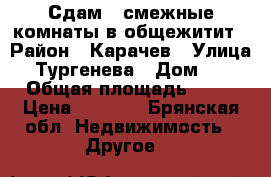 Сдам 2 смежные комнаты в общежитит › Район ­ Карачев › Улица ­ Тургенева › Дом ­ 3 › Общая площадь ­ 21 › Цена ­ 5 000 - Брянская обл. Недвижимость » Другое   
